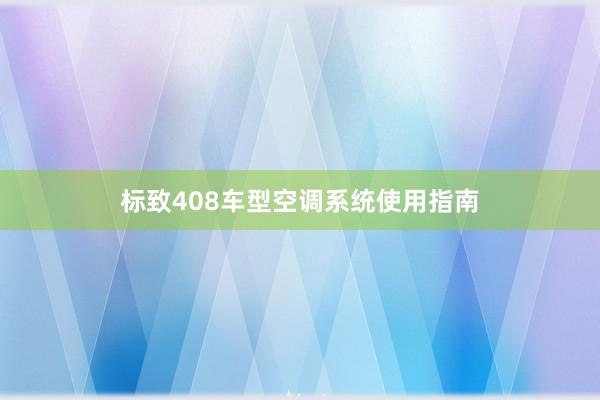 标致408车型空调系统使用指南