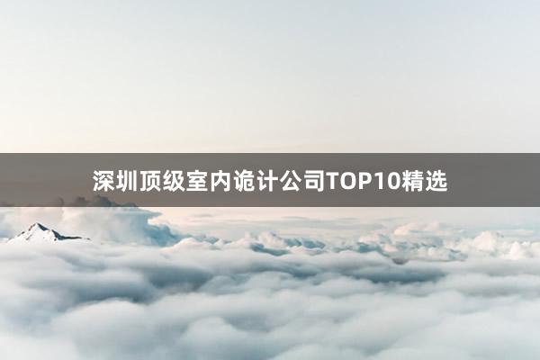 深圳顶级室内诡计公司TOP10精选